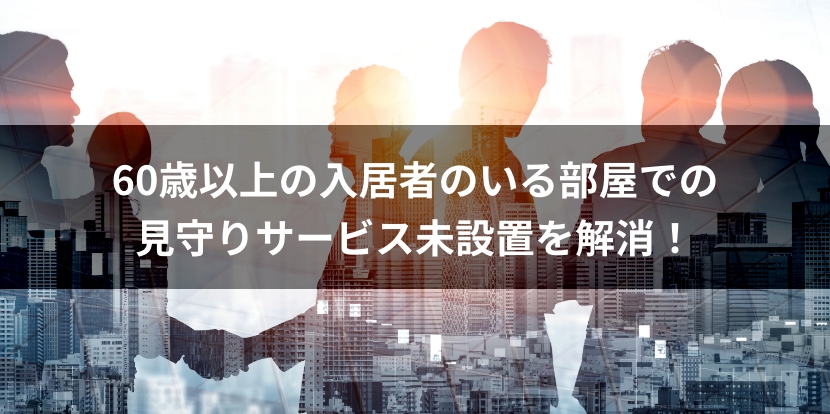60歳以上の入居者のいる部屋での見守りサービス未設置を解消！